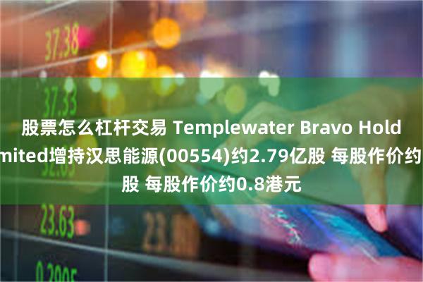 股票怎么杠杆交易 Templewater Bravo Holdings Limited增持汉思能源(00554)约2.79亿股 每股作价约0.8港元