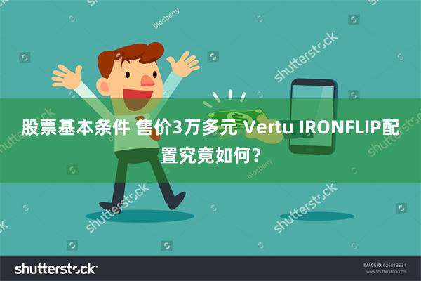 股票基本条件 售价3万多元 Vertu IRONFLIP配置究竟如何？