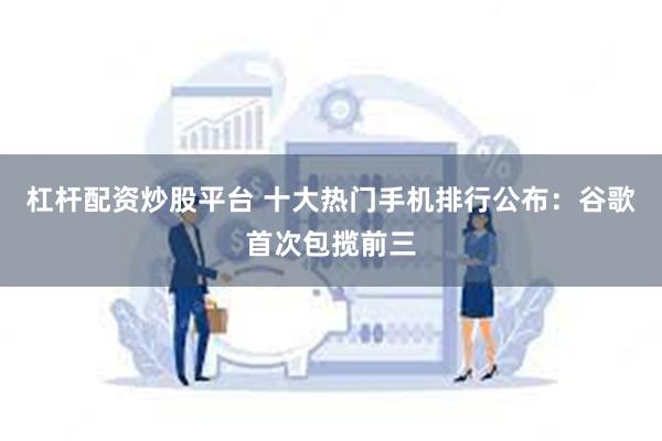 杠杆配资炒股平台 十大热门手机排行公布：谷歌首次包揽前三