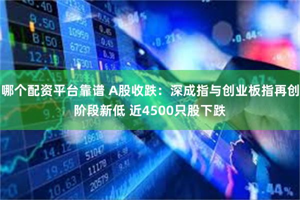 哪个配资平台靠谱 A股收跌：深成指与创业板指再创阶段新低 近4500只股下跌