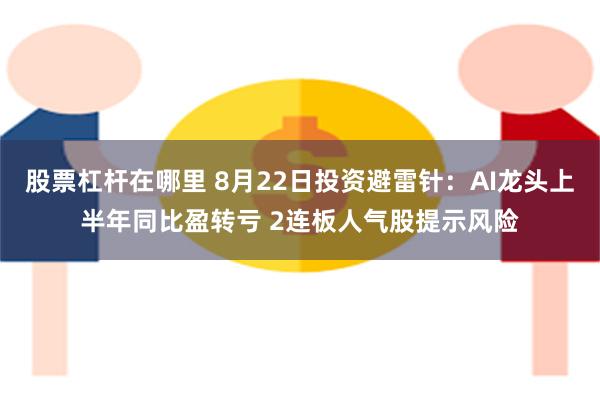 股票杠杆在哪里 8月22日投资避雷针：AI龙头上半年同比盈转亏 2连板人气股提示风险