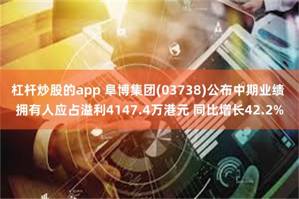 杠杆炒股的app 阜博集团(03738)公布中期业绩 拥有人应占溢利4147.4万港元 同比增长42.2%