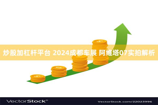 炒股加杠杆平台 2024成都车展 阿维塔07实拍解析