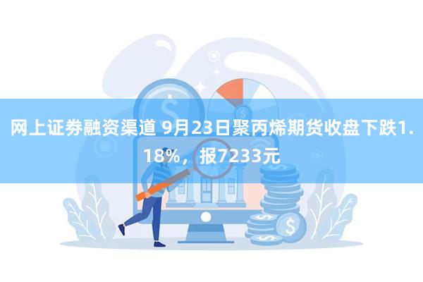 网上证劵融资渠道 9月23日聚丙烯期货收盘下跌1.18%，报7233元