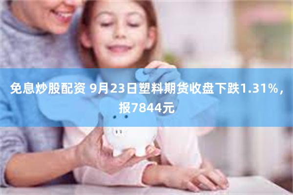 免息炒股配资 9月23日塑料期货收盘下跌1.31%，报7844元