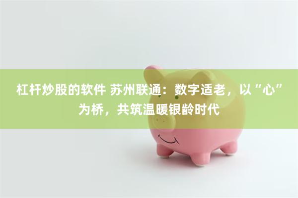 杠杆炒股的软件 苏州联通：数字适老，以“心”为桥，共筑温暖银龄时代