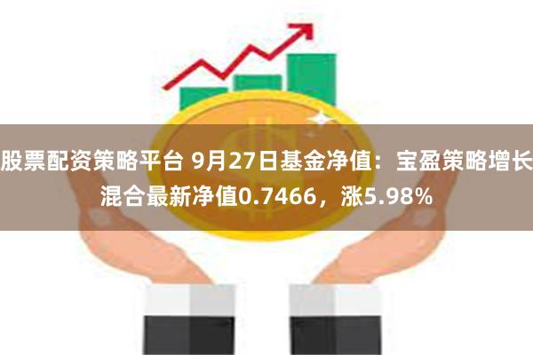 股票配资策略平台 9月27日基金净值：宝盈策略增长混合最新净值0.7466，涨5.98%