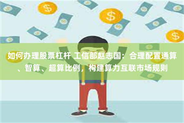 如何办理股票杠杆 工信部赵志国：合理配置通算、智算、超算比例，构建算力互联市场规则