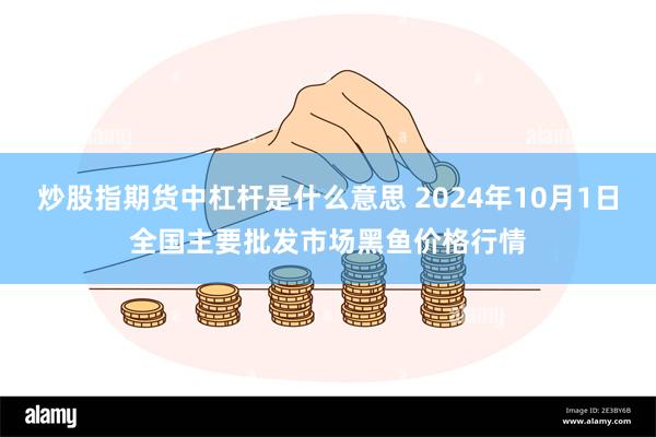 炒股指期货中杠杆是什么意思 2024年10月1日全国主要批发市场黑鱼价格行情