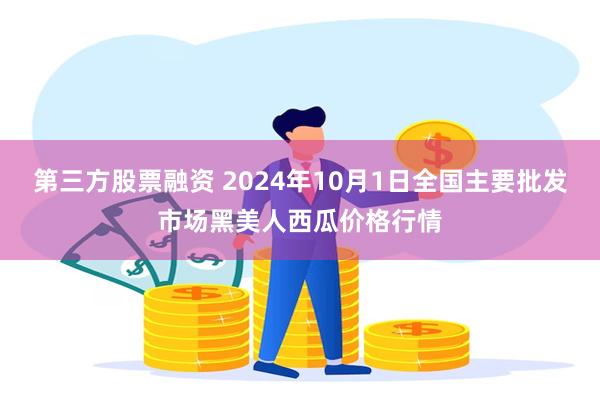 第三方股票融资 2024年10月1日全国主要批发市场黑美人西瓜价格行情