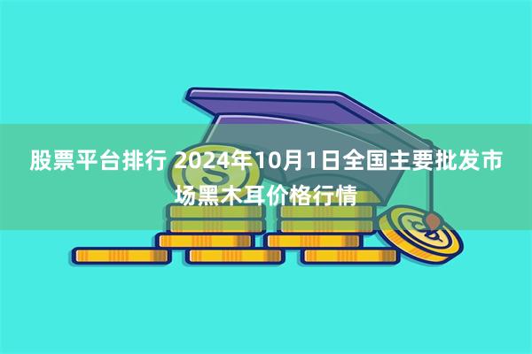 股票平台排行 2024年10月1日全国主要批发市场黑木耳价格行情