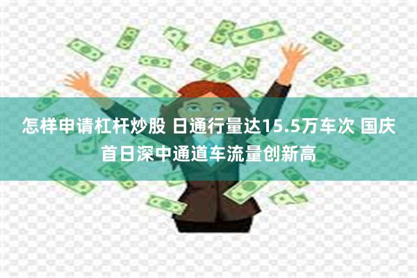 怎样申请杠杆炒股 日通行量达15.5万车次 国庆首日深中通道车流量创新高