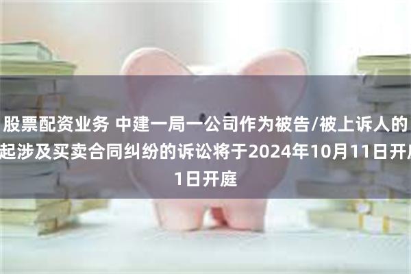 股票配资业务 中建一局一公司作为被告/被上诉人的1起涉及买卖合同纠纷的诉讼将于2024年10月11日开庭