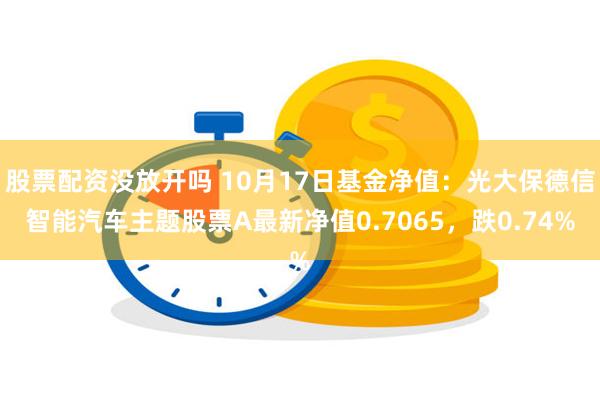 股票配资没放开吗 10月17日基金净值：光大保德信智能汽车主题股票A最新净值0.7065，跌0.74%