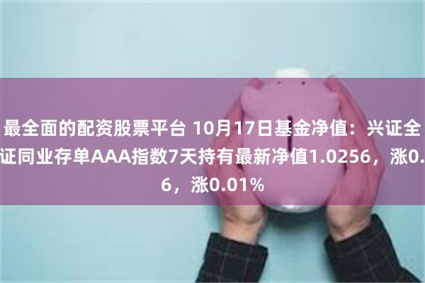 最全面的配资股票平台 10月17日基金净值：兴证全球中证同业存单AAA指数7天持有最新净值1.0256，涨0.01%