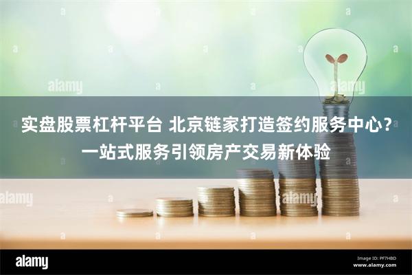 实盘股票杠杆平台 北京链家打造签约服务中心？一站式服务引领房产交易新体验