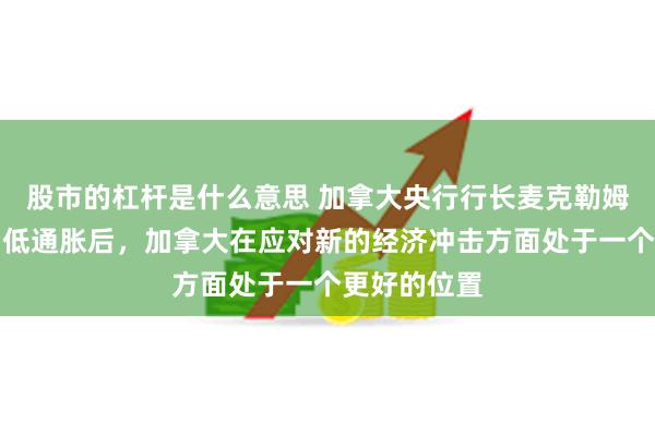 股市的杠杆是什么意思 加拿大央行行长麦克勒姆：在恢复了低通胀后，加拿大在应对新的经济冲击方面处于一个更好的位置