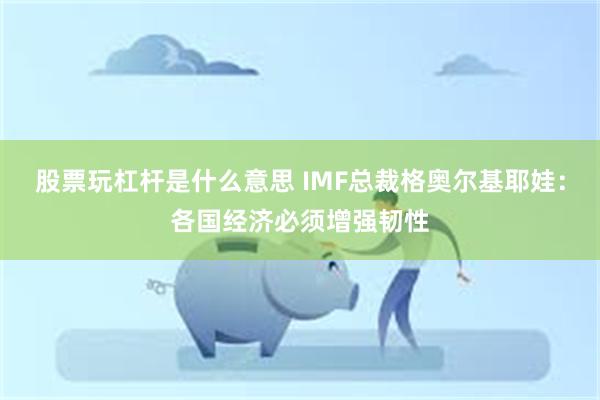 股票玩杠杆是什么意思 IMF总裁格奥尔基耶娃：各国经济必须增强韧性