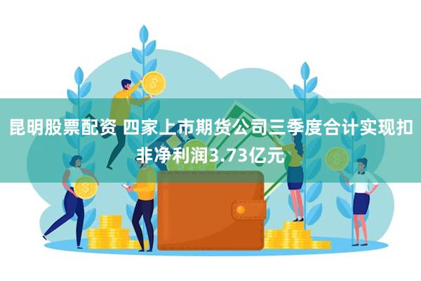 昆明股票配资 四家上市期货公司三季度合计实现扣非净利润3.73亿元