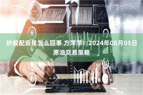 炒股配资是怎么回事 方萍萍：2024年08月05日原油交易策略