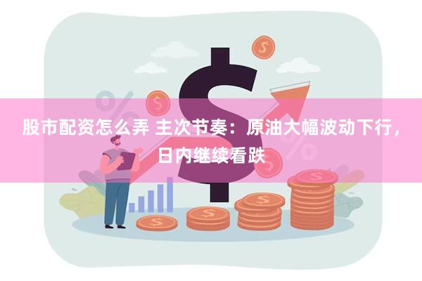 股市配资怎么弄 主次节奏：原油大幅波动下行，日内继续看跌