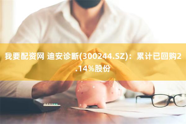 我要配资网 迪安诊断(300244.SZ)：累计已回购2.14%股份