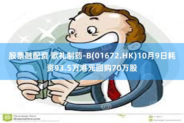 股票融配资 歌礼制药-B(01672.HK)10月9日耗资93.5万港元回购70万股