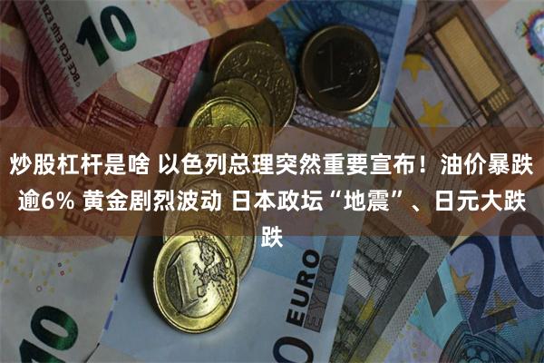 炒股杠杆是啥 以色列总理突然重要宣布！油价暴跌逾6% 黄金剧烈波动 日本政坛“地震”、日元大跌