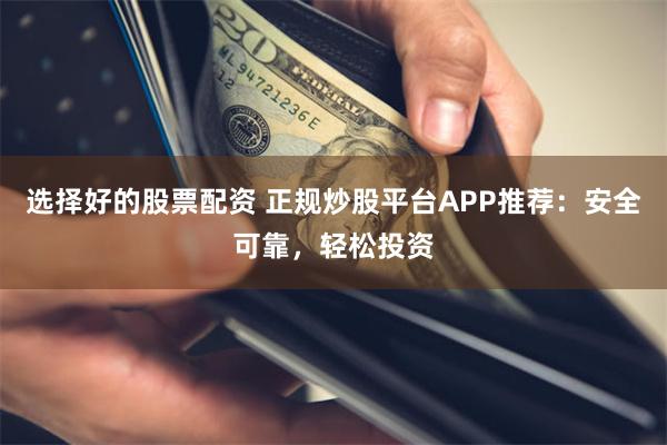 选择好的股票配资 正规炒股平台APP推荐：安全可靠，轻松投资