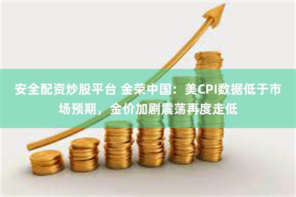 安全配资炒股平台 金荣中国：美CPI数据低于市场预期，金价加剧震荡再度走低