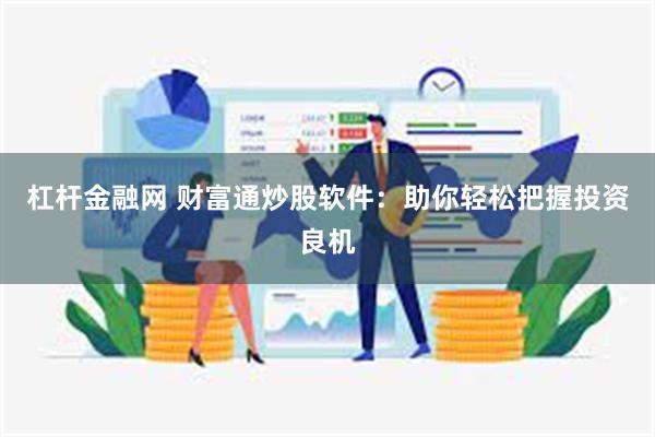 杠杆金融网 财富通炒股软件：助你轻松把握投资良机