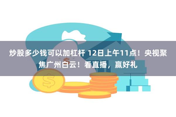 炒股多少钱可以加杠杆 12日上午11点！央视聚焦广州白云！看直播，赢好礼