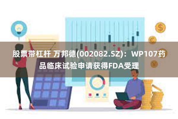 股票带杠杆 万邦德(002082.SZ)：WP107药品临床试验申请获得FDA受理