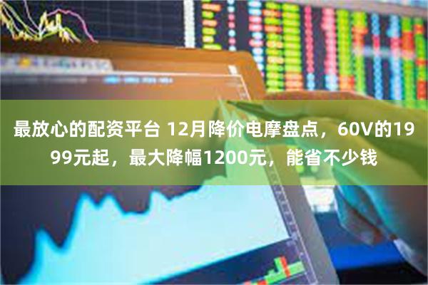 最放心的配资平台 12月降价电摩盘点，60V的1999元起，最大降幅1200元，能省不少钱