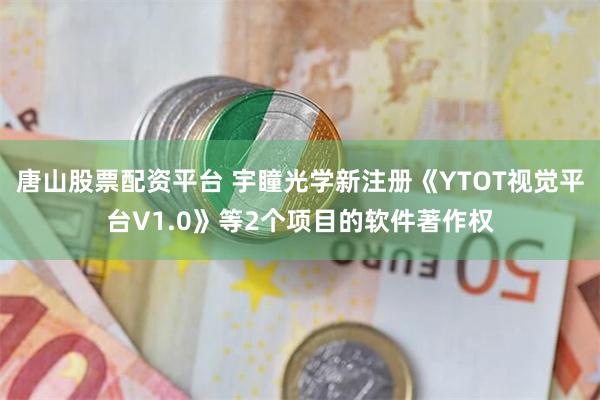 唐山股票配资平台 宇瞳光学新注册《YTOT视觉平台V1.0》等2个项目的软件著作权