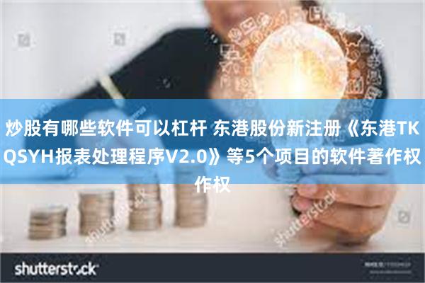 炒股有哪些软件可以杠杆 东港股份新注册《东港TKQSYH报表处理程序V2.0》等5个项目的软件著作权