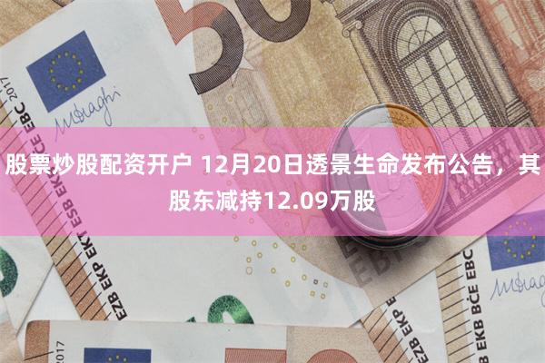 股票炒股配资开户 12月20日透景生命发布公告，其股东减持12.09万股