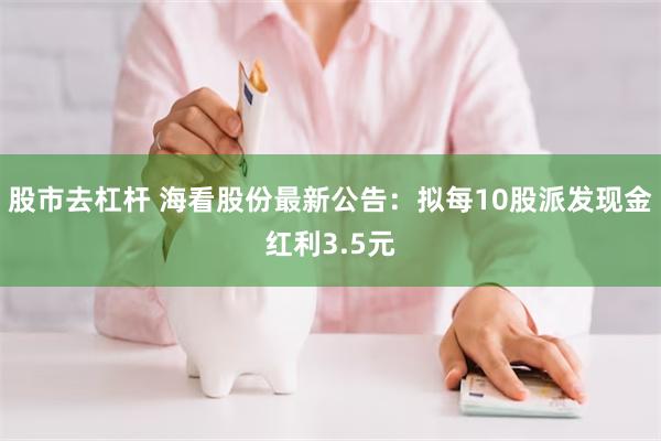 股市去杠杆 海看股份最新公告：拟每10股派发现金红利3.5元