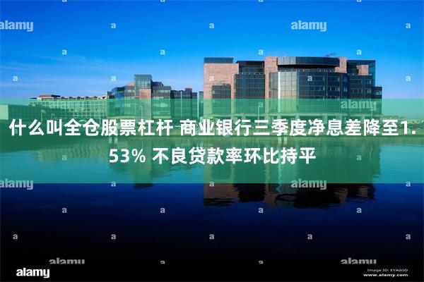 什么叫全仓股票杠杆 商业银行三季度净息差降至1.53% 不良贷款率环比持平