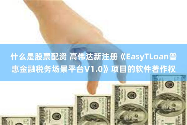 什么是股票配资 高伟达新注册《EasyTLoan普惠金融税务场景平台V1.0》项目的软件著作权