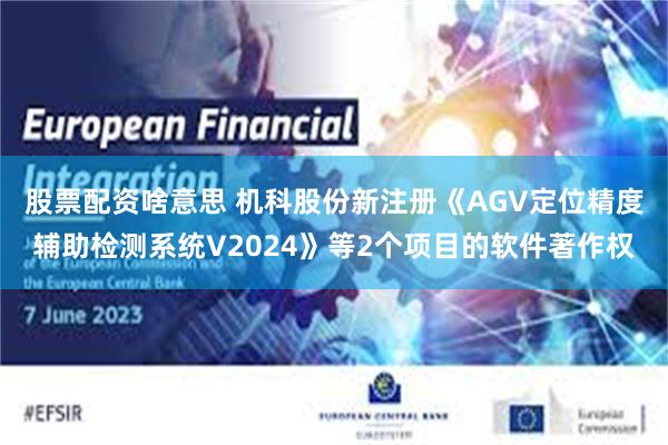 股票配资啥意思 机科股份新注册《AGV定位精度辅助检测系统V2024》等2个项目的软件著作权