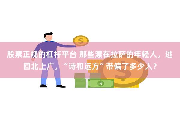 股票正规的杠杆平台 那些漂在拉萨的年轻人，逃回北上广，“诗和远方”带偏了多少人？