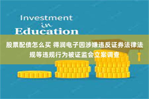 股票配债怎么买 得润电子因涉嫌违反证券法律法规等违规行为被证监会立案调查