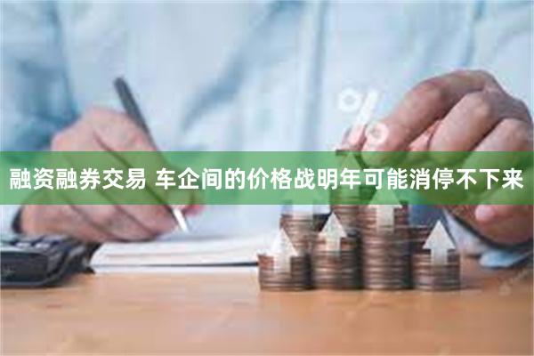 融资融券交易 车企间的价格战明年可能消停不下来