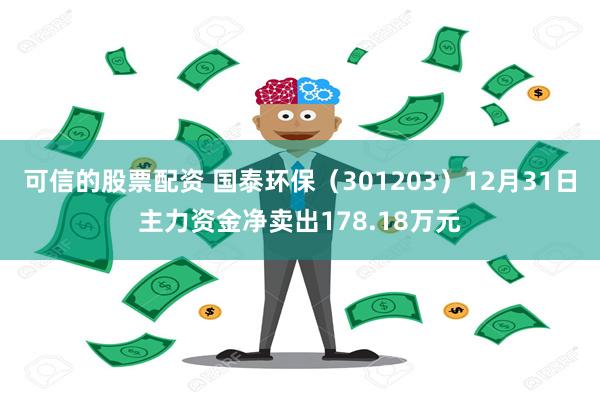 可信的股票配资 国泰环保（301203）12月31日主力资金净卖出178.18万元