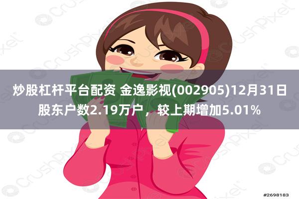 炒股杠杆平台配资 金逸影视(002905)12月31日股东户数2.19万户，较上期增加5.01%