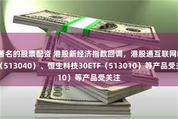 著名的股票配资 港股新经济指数回调，港股通互联网ETF（513040）、恒生科技30ETF（513010）等产品受关注