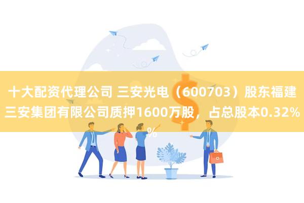 十大配资代理公司 三安光电（600703）股东福建三安集团有限公司质押1600万股，占总股本0.32%