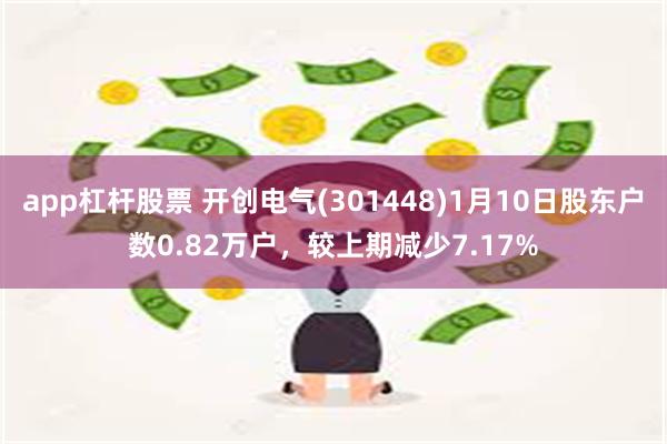 app杠杆股票 开创电气(301448)1月10日股东户数0.82万户，较上期减少7.17%