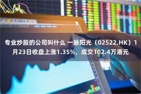 专业炒股的公司叫什么 一脉阳光（02522.HK）1月23日收盘上涨1.35%，成交102.4万港元